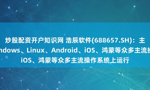 炒股配资开户知识网 浩辰软件(688657.SH)：主要产品可在Windows、Linux、Android、iOS、鸿蒙等众多主流操作系统上运行