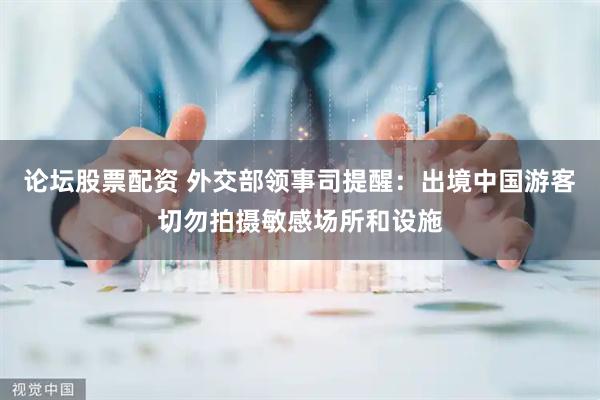 论坛股票配资 外交部领事司提醒：出境中国游客切勿拍摄敏感场所和设施