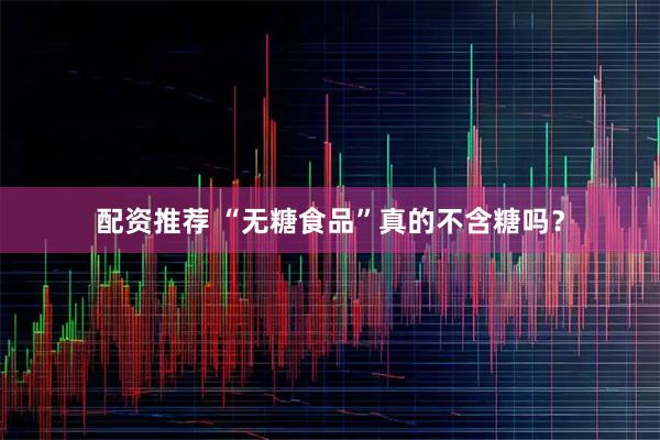 配资推荐 “无糖食品”真的不含糖吗？