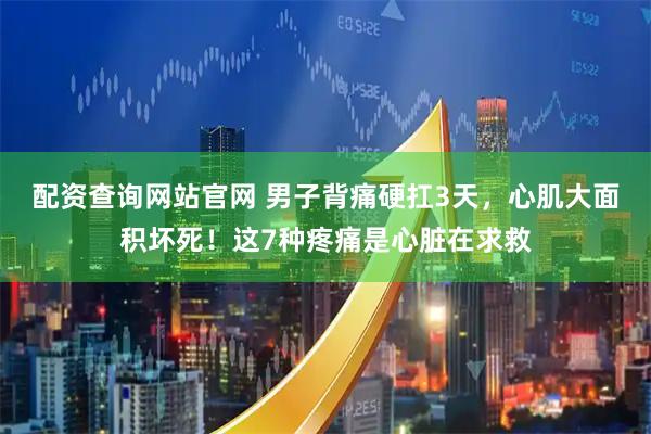配资查询网站官网 男子背痛硬扛3天，心肌大面积坏死！这7种疼痛是心脏在求救