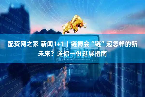 配资网之家 新闻1+1丨链博会“链”起怎样的新未来？送你一份逛展指南