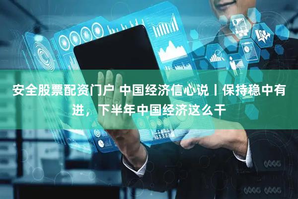 安全股票配资门户 中国经济信心说丨保持稳中有进，下半年中国经济这么干