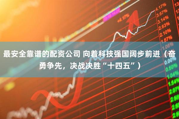 最安全靠谱的配资公司 向着科技强国阔步前进（奋勇争先，决战决胜“十四五”）