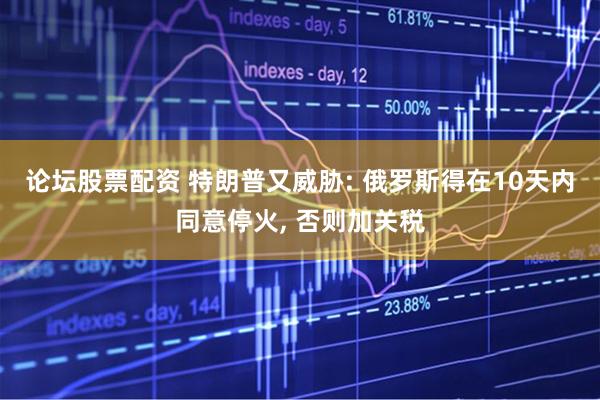 论坛股票配资 特朗普又威胁: 俄罗斯得在10天内同意停火, 否则加关税