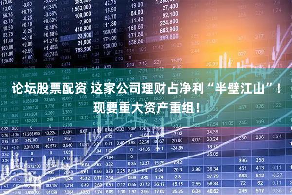 论坛股票配资 这家公司理财占净利“半壁江山”！现要重大资产重组！