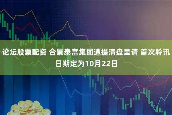 论坛股票配资 合景泰富集团遭提清盘呈请 首次聆讯日期定为10月22日