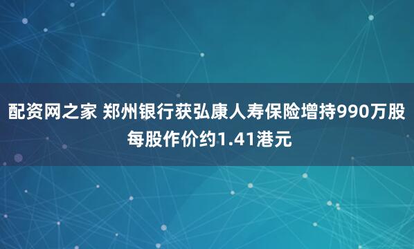 配资网之家 郑州银行获弘康人寿保险增持990万股 每股作价约1.41港元