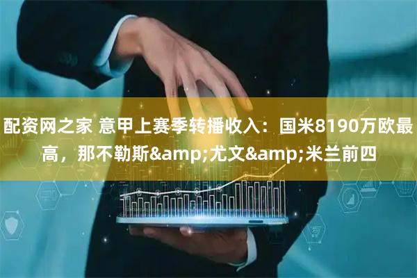 配资网之家 意甲上赛季转播收入：国米8190万欧最高，那不勒斯&尤文&米兰前四