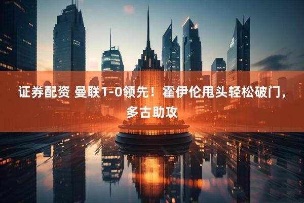 证券配资 曼联1-0领先！霍伊伦甩头轻松破门，多古助攻