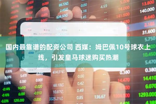 国内最靠谱的配资公司 西媒：姆巴佩10号球衣上线，引发皇马球迷购买热潮
