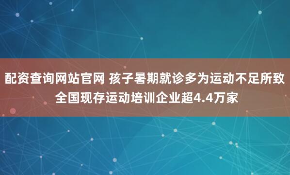 配资查询网站官网 孩子暑期就诊多为运动不足所致 全国现存运动培训企业超4.4万家