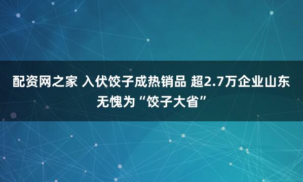 配资网之家 入伏饺子成热销品 超2.7万企业山东无愧为“饺子大省”