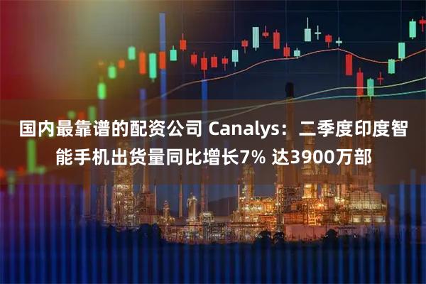 国内最靠谱的配资公司 Canalys：二季度印度智能手机出货量同比增长7% 达3900万部