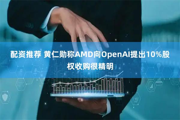 配资推荐 黄仁勋称AMD向OpenAI提出10%股权收购很精明