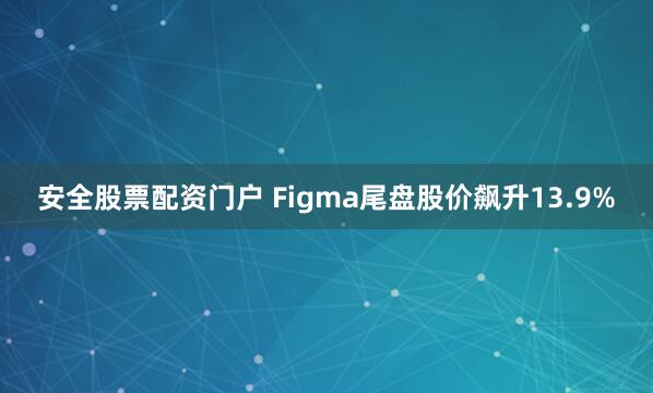 安全股票配资门户 Figma尾盘股价飙升13.9%