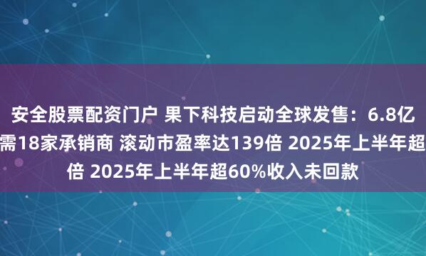 安全股票配资门户 果下科技启动全球发售：6.8亿港元融资规模却需18家承销商 滚动市盈率达139倍 2025年上半年超60%收入未回款