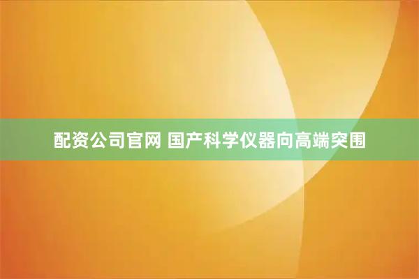 配资公司官网 国产科学仪器向高端突围