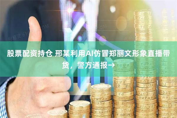股票配资持仓 邢某利用AI仿冒郑丽文形象直播带货，警方通报→