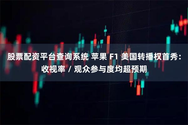 股票配资平台查询系统 苹果 F1 美国转播权首秀：收视率 / 观众参与度均超预期